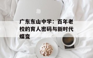 广东东山中学：百年老校的育人密码与新时代蝶变