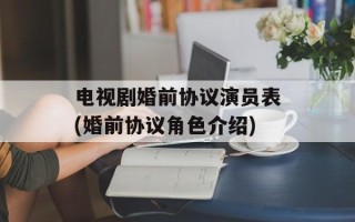 电视剧婚前协议演员表(婚前协议角色介绍)