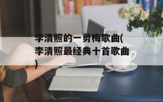 李清照的一剪梅歌曲(李清照最经典十首歌曲)