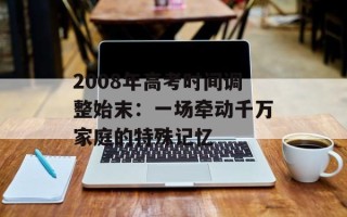 2008年高考时间调整始末：一场牵动千万家庭的特殊记忆