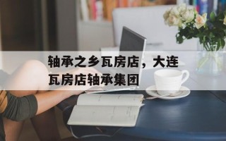 轴承之乡瓦房店，大连瓦房店轴承集团