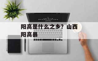 阳高是什么之乡？山西阳高县