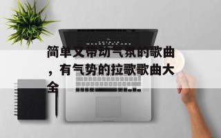 简单又带动气氛的歌曲，有气势的拉歌歌曲大全