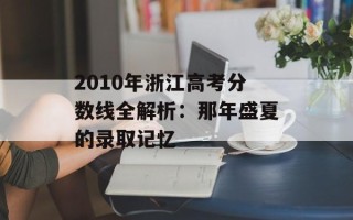 2010年浙江高考分数线全解析：那年盛夏的录取记忆