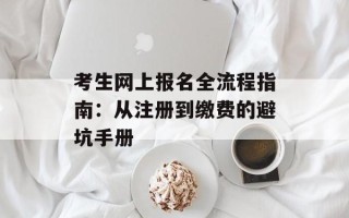 考生网上报名全流程指南：从注册到缴费的避坑手册