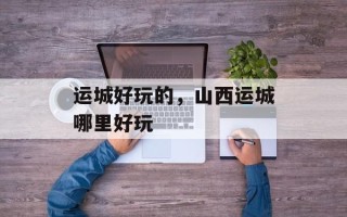 运城好玩的，山西运城哪里好玩