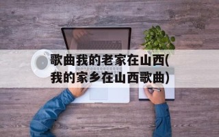 歌曲我的老家在山西(我的家乡在山西歌曲)