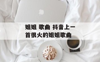 姐姐 歌曲 抖音上一首很火的姐姐歌曲