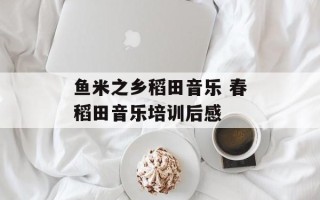 鱼米之乡稻田音乐 春稻田音乐培训后感