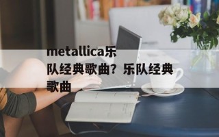 metallica乐队经典歌曲？乐队经典歌曲