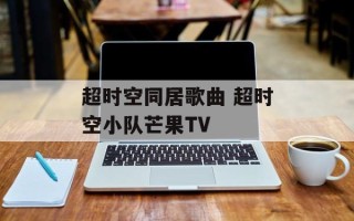超时空同居歌曲 超时空小队芒果TV