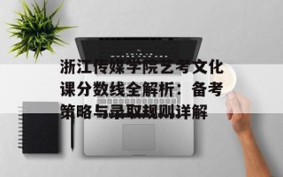 浙江传媒学院艺考文化课分数线全解析：备考策略与录取规则详解