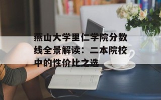 燕山大学里仁学院分数线全景解读：二本院校中的性价比之选