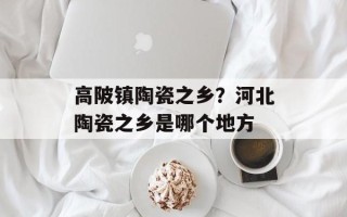 高陂镇陶瓷之乡？河北陶瓷之乡是哪个地方