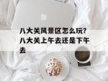 八大关风景区怎么玩？八大关上午去还是下午去