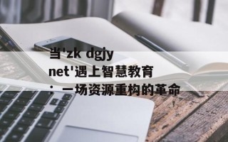 当'zk dgjy net'遇上智慧教育：一场资源重构的革命
