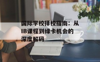 国际学校择校指南：从IB课程到绿卡机会的深度解码