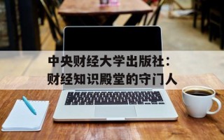 中央财经大学出版社：财经知识殿堂的守门人