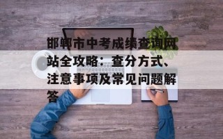 邯郸市中考成绩查询网站全攻略：查分方式、注意事项及常见问题解答