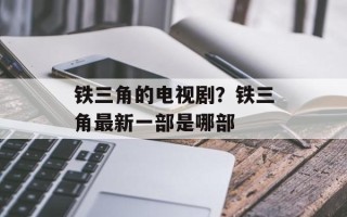 铁三角的电视剧？铁三角最新一部是哪部