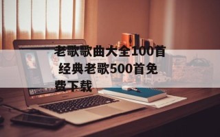 老歌歌曲大全100首 经典老歌500首免费下载