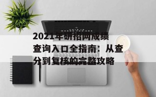 2021年研招网成绩查询入口全指南：从查分到复核的完整攻略