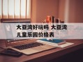 大亚湾好玩吗 大亚湾儿童乐园价格表