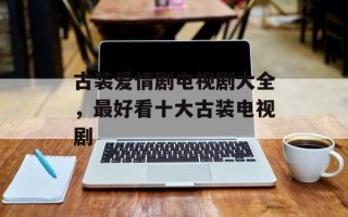 古装爱情剧电视剧大全，最好看十大古装电视剧