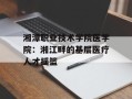 湘潭职业技术学院医学院：湘江畔的基层医疗人才摇篮