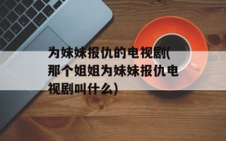 为妹妹报仇的电视剧(那个姐姐为妹妹报仇电视剧叫什么)
