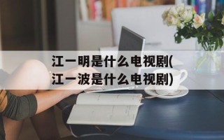 江一明是什么电视剧(江一波是什么电视剧)