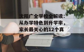 沈阳广全学校全解读：从办学特色到升学率，家长最关心的12个真相
