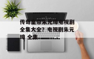 传奇皇帝朱元璋电视剧全集大全？电视剧朱元璋 全集