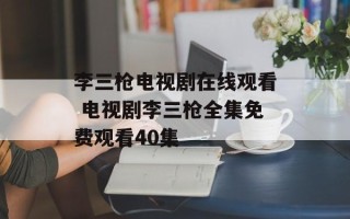李三枪电视剧在线观看 电视剧李三枪全集免费观看40集