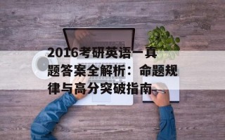 2016考研英语一真题答案全解析：命题规律与高分突破指南