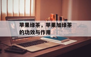 苹果绿茶，苹果加绿茶的功效与作用