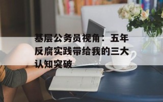 基层公务员视角：五年反腐实践带给我的三大认知突破