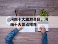 河南十大旅游景区，河南十大景点推荐