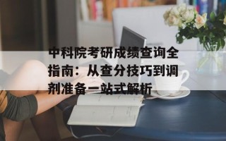 中科院考研成绩查询全指南：从查分技巧到调剂准备一站式解析