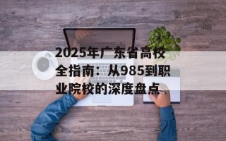 2025年广东省高校全指南：从985到职业院校的深度盘点