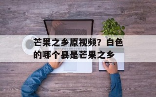 芒果之乡原视频？白色的哪个县是芒果之乡