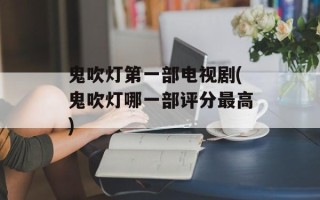 鬼吹灯第一部电视剧(鬼吹灯哪一部评分最高)