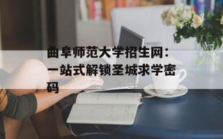 曲阜师范大学招生网：一站式解锁圣城求学密码
