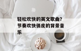 轻松欢快的英文歌曲？节奏欢快俏皮的背景音乐