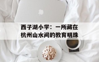 西子湖小学：一所藏在杭州山水间的教育明珠