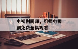 电视剧厨师，厨师电视剧免费全集观看
