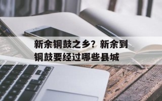 新余铜鼓之乡？新余到铜鼓要经过哪些县城