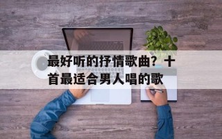 最好听的抒情歌曲？十首最适合男人唱的歌
