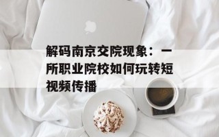 解码南京交院现象：一所职业院校如何玩转短视频传播