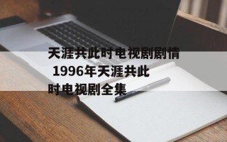 天涯共此时电视剧剧情 1996年天涯共此时电视剧全集